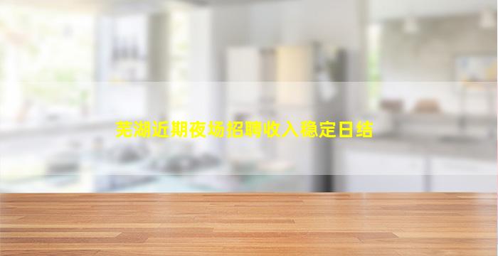 芜湖近期夜场招聘收入稳定日结