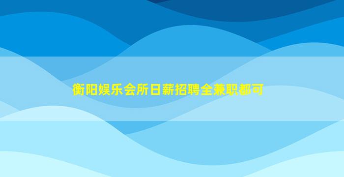 衡阳娱乐会所日薪招聘全兼职都可